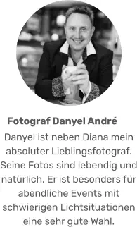 Danyel ist neben Diana mein absoluter Lieblingsfotograf. Seine Fotos sind lebendig und natürlich. Er ist besonders für abendliche Events mit schwierigen Lichtsituationen eine sehr gute Wahl. Fotograf Danyel André